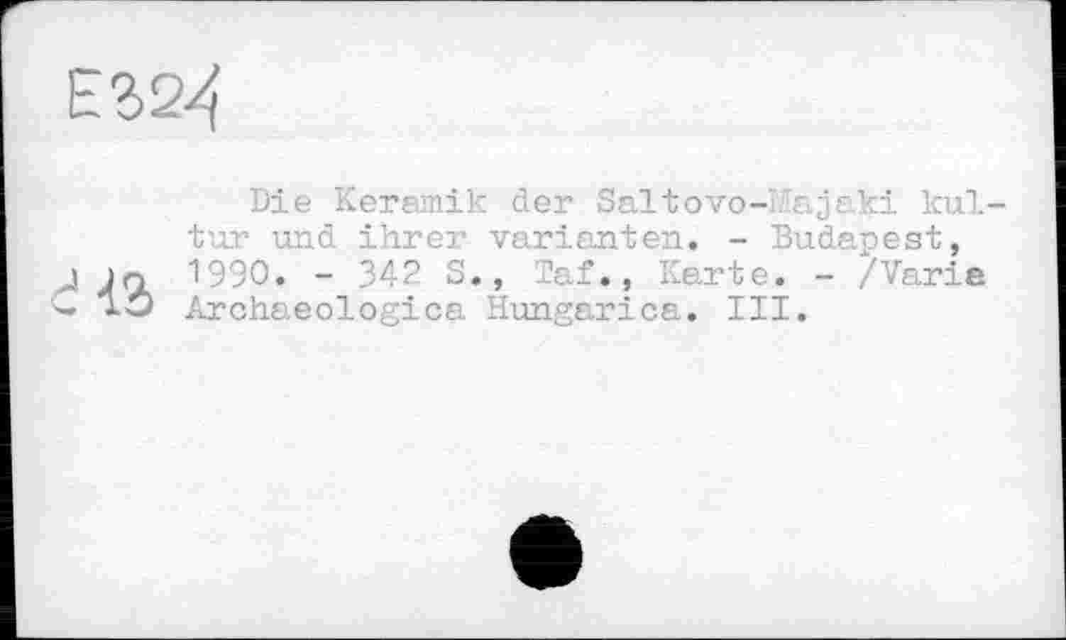 ﻿Die Keramik der Saltovo-. aje.ki kul tur und ihrer Varianten. - Budapest, jn 1990. - 342 S., Taf., Karte. - /Varie jlÔ Archaeologies. Hungarica. III.